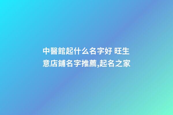 中醫館起什么名字好 旺生意店鋪名字推薦,起名之家-第1張-店鋪起名-玄機派